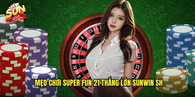 Mẹo chơi super fun 21 thắng lớn Sunwin SH